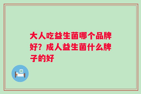 大人吃益生菌哪个品牌好？成人益生菌什么牌子的好
