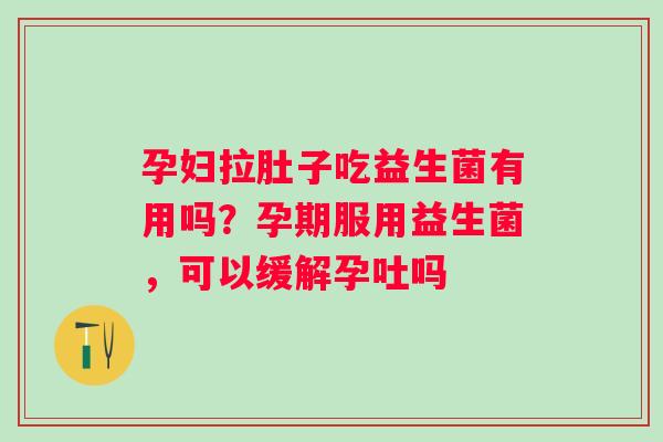 孕妇拉肚子吃益生菌有用吗?孕期服用益生菌,可以缓解孕吐吗 孕妇拉肚子吃益生菌有用吗?孕期服用益生菌,可以缓解孕吐吗