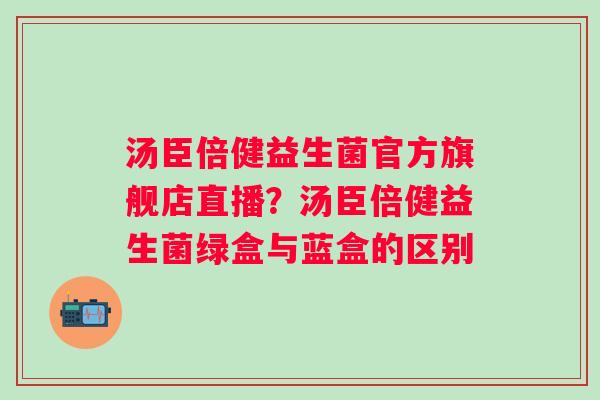 汤臣倍健益生菌官方旗舰店直播？汤臣倍健益生菌绿盒与蓝盒的区别
