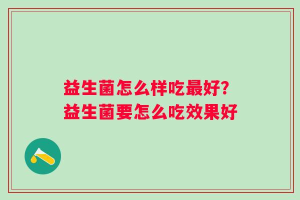 益生菌怎么样吃好?益生菌要怎么吃效果好 益生菌怎么样吃好?益生菌要怎么吃效果好