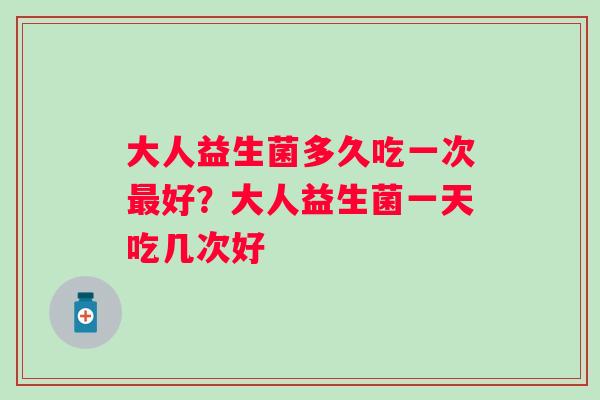 大人益生菌多久吃一次好?大人益生菌一天吃几次好 大人益生菌多久吃一次好?大人益生菌一天吃几次好