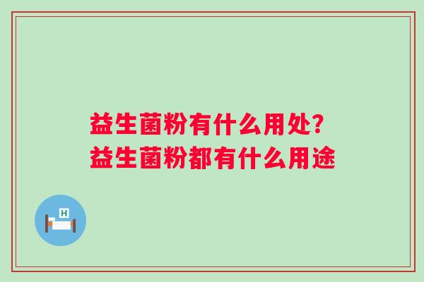 益生菌粉有什么用处?益生菌粉都有什么用途 益生菌粉有什么用处?益生菌粉都有什么用途