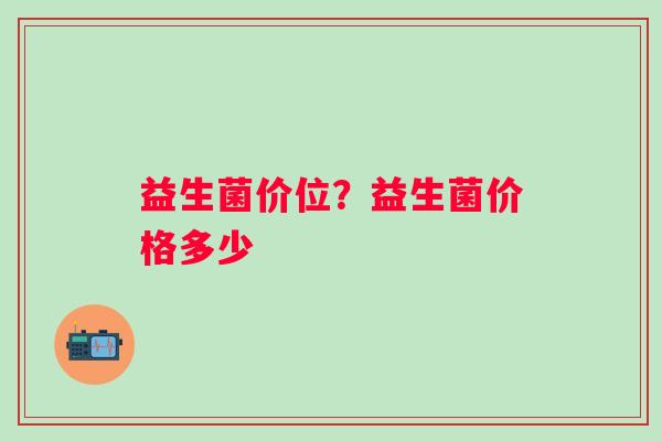 益生菌价位?益生菌价格多少 益生菌价位?益生菌价格多少