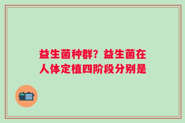 益生菌种群?益生菌在人体定植四阶段分别是 益生菌种群?益生菌在人体定植四阶段分别是