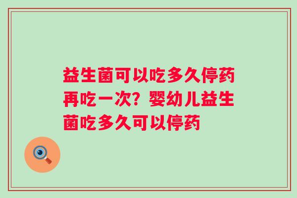益生菌可以吃多久停药再吃一次？婴幼儿益生菌吃多久可以停药