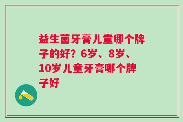 益生菌牙膏儿童哪个牌子的好?6岁、8岁、10岁儿童牙膏哪个牌子好 益生菌牙膏儿童哪个牌子的好?6岁、8岁、10岁儿童牙膏哪个牌子好