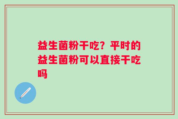 益生菌粉干吃?平时的益生菌粉可以直接干吃吗 益生菌粉干吃?平时的益生菌粉可以直接干吃吗