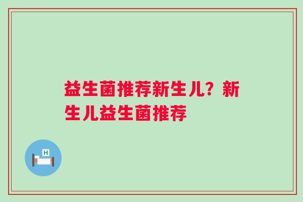 益生菌推荐新生儿?新生儿益生菌推荐 益生菌推荐新生儿?新生儿益生菌推荐