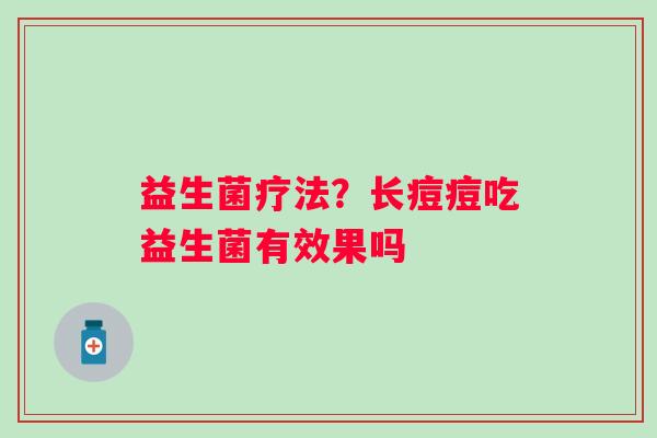 益生菌疗法？长痘痘吃益生菌有效果吗