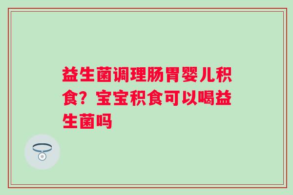 益生菌调理肠胃婴儿积食？宝宝积食可以喝益生菌吗