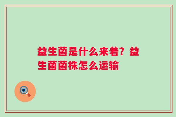 益生菌是什么来着?益生菌菌株怎么运输 益生菌是什么来着?益生菌菌株怎么运输