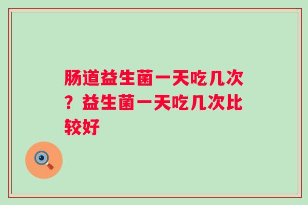 肠道益生菌一天吃几次?益生菌一天吃几次比较好 肠道益生菌一天吃几次?益生菌一天吃几次比较好