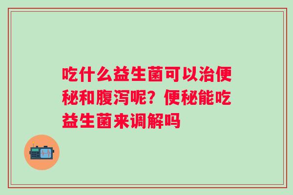 吃什么益生菌可以和呢？能吃益生菌来调解吗