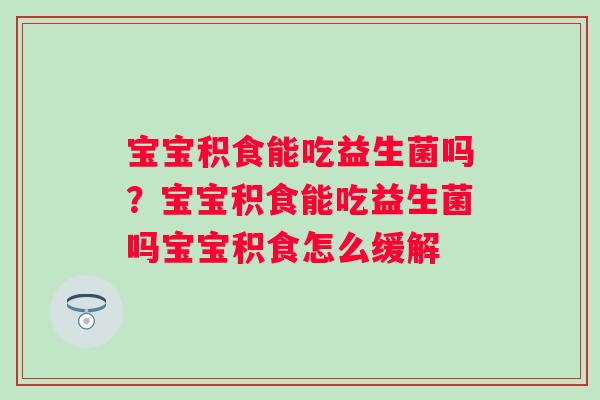 宝宝积食能吃益生菌吗？宝宝积食能吃益生菌吗宝宝积食怎么缓解