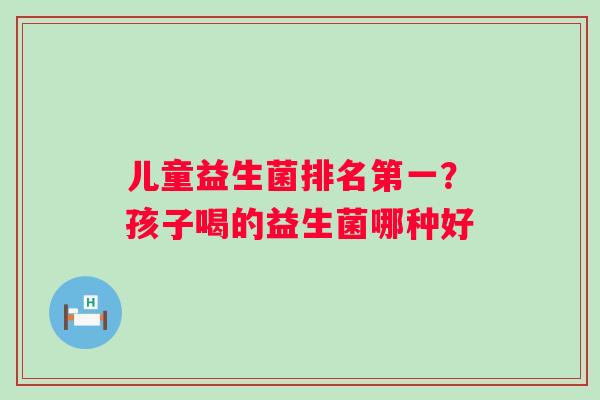 儿童益生菌排名第一?孩子喝的益生菌哪种好 儿童益生菌排名第一?孩子喝的益生菌哪种好