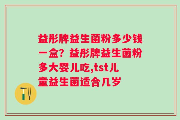 益彤牌益生菌粉多少钱一盒？益彤牌益生菌粉多大婴儿吃,tst儿童益生菌适合几岁