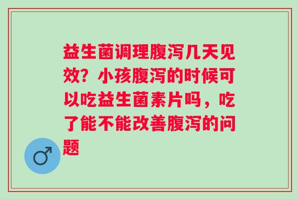 益生菌调理几天见效?小孩的时候可以吃益生菌素片吗,吃了能不能改善的问题 益生菌调理几天见效?小孩的时候可以吃益生菌素片吗,吃了能不能改善的问题