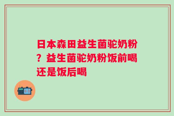日本森田益生菌驼奶粉？益生菌驼奶粉饭前喝还是饭后喝