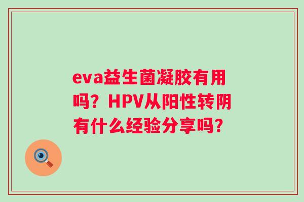 eva益生菌凝胶有用吗？HPV从阳性转阴有什么经验分享吗？