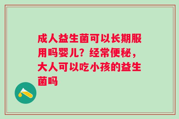成人益生菌可以长期服用吗婴儿?经常,大人可以吃小孩的益生菌吗 成人益生菌可以长期服用吗婴儿?经常,大人可以吃小孩的益生菌吗