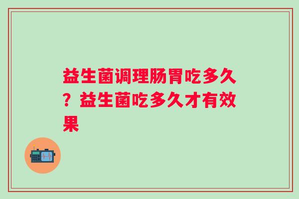 益生菌调理肠胃吃多久?益生菌吃多久才有效果 益生菌调理肠胃吃多久?益生菌吃多久才有效果
