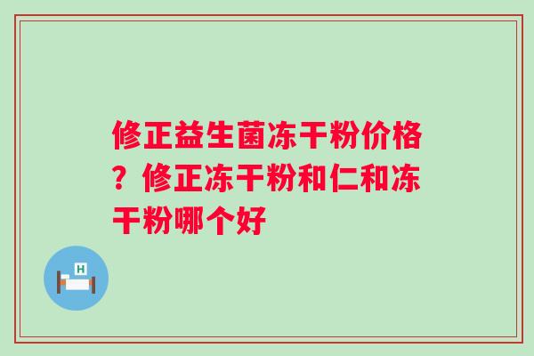修正益生菌冻干粉价格？修正冻干粉和仁和冻干粉哪个好