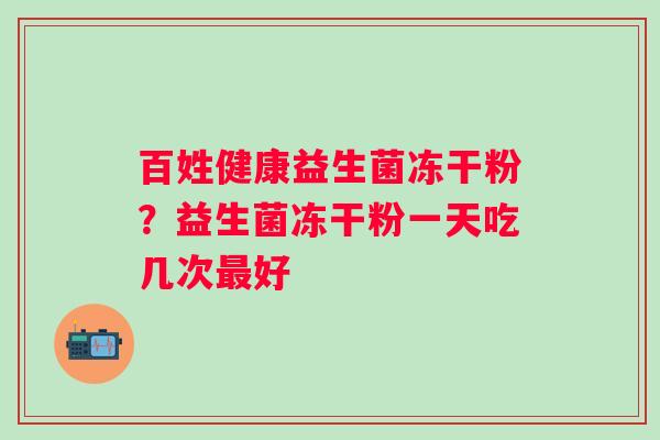 百姓健康益生菌冻干粉?益生菌冻干粉一天吃几次好 百姓健康益生菌冻干粉?益生菌冻干粉一天吃几次好