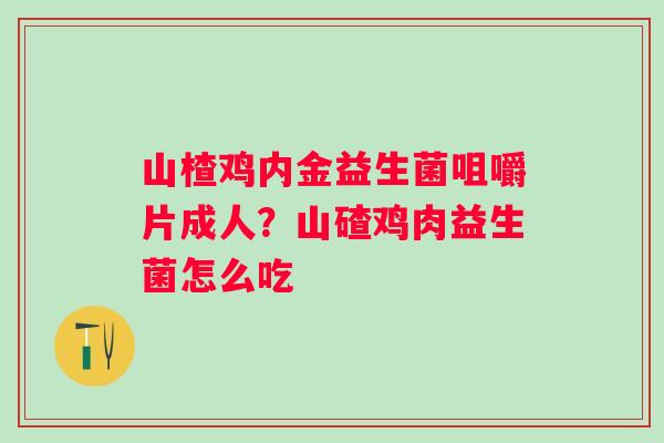 山楂鸡内金益生菌咀嚼片成人?山碴鸡肉益生菌怎么吃 山楂鸡内金益生菌咀嚼片成人?山碴鸡肉益生菌怎么吃