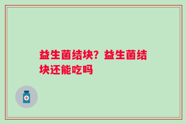 益生菌结块？益生菌结块还能吃吗