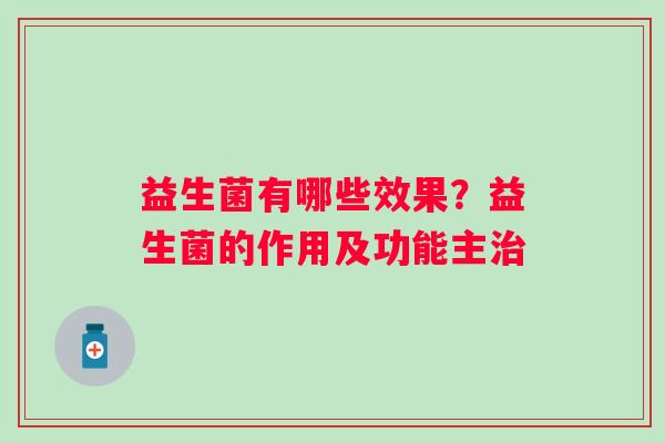 益生菌有哪些效果?益生菌的作用及功能主 益生菌有哪些效果?益生菌的作用及功能主