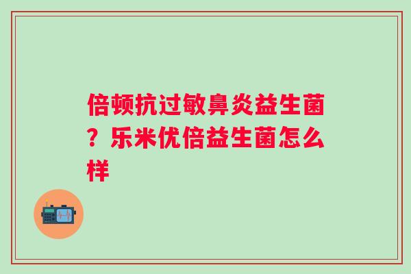 倍顿抗益生菌？乐米优倍益生菌怎么样