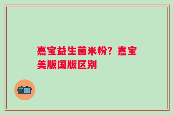 嘉宝益生菌米粉？嘉宝美版国版区别
