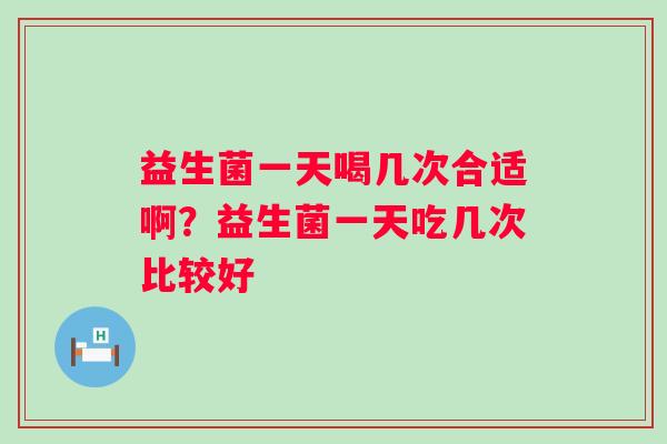 益生菌一天喝几次合适啊？益生菌一天吃几次比较好