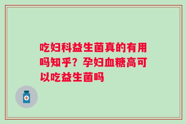 吃妇科益生菌真的有用吗知乎？孕妇血糖高可以吃益生菌吗
