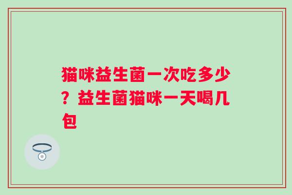 猫咪益生菌一次吃多少?益生菌猫咪一天喝几包 猫咪益生菌一次吃多少?益生菌猫咪一天喝几包