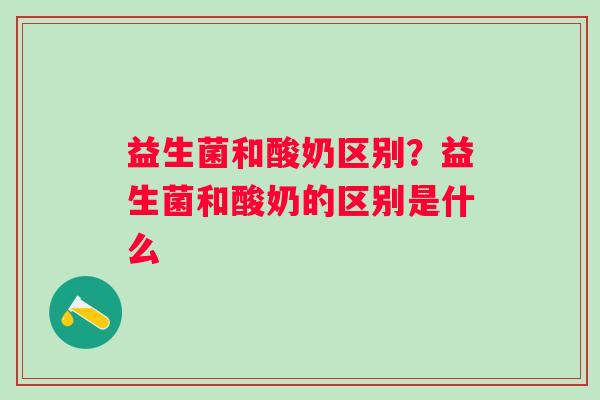 益生菌和酸奶区别？益生菌和酸奶的区别是什么
