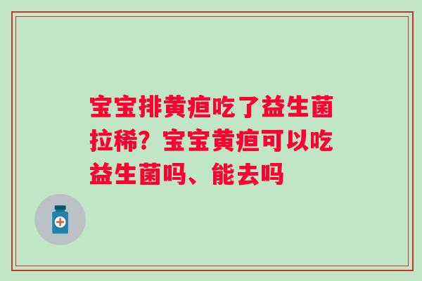 宝宝排黄疸吃了益生菌拉稀？宝宝黄疸可以吃益生菌吗、能去吗