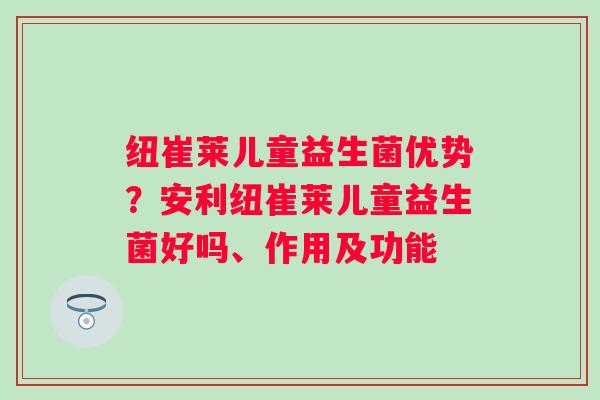 纽崔莱儿童益生菌优势?安利纽崔莱儿童益生菌好吗、作用及功能 纽崔莱儿童益生菌优势?安利纽崔莱儿童益生菌好吗、作用及功能
