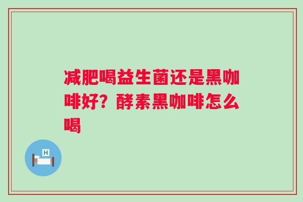 喝益生菌还是黑咖啡好?酵素黑咖啡怎么喝 喝益生菌还是黑咖啡好?酵素黑咖啡怎么喝