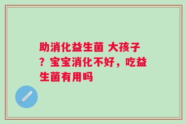 助消化益生菌 大孩子？宝宝消化不好，吃益生菌有用吗
