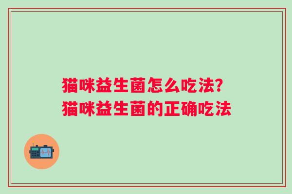 猫咪益生菌怎么吃法?猫咪益生菌的正确吃法 猫咪益生菌怎么吃法?猫咪益生菌的正确吃法