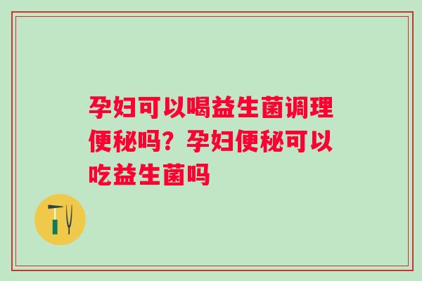 孕妇可以喝益生菌调理吗？孕妇可以吃益生菌吗