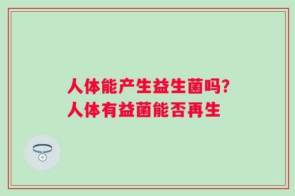人体能产生益生菌吗?人体有益菌能否再生 人体能产生益生菌吗?人体有益菌能否再生