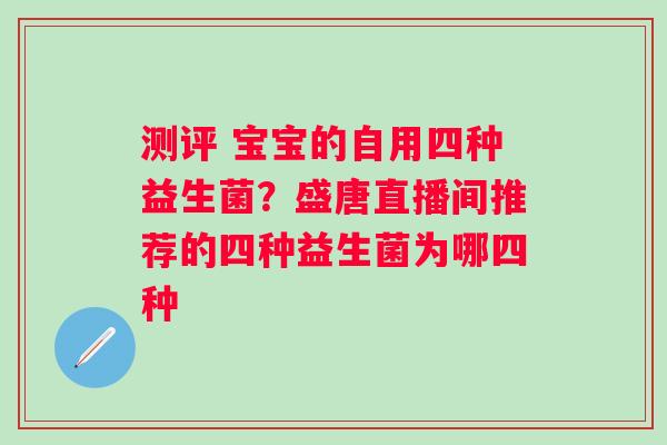 测评 宝宝的自用四种益生菌？盛唐直播间推荐的四种益生菌为哪四种
