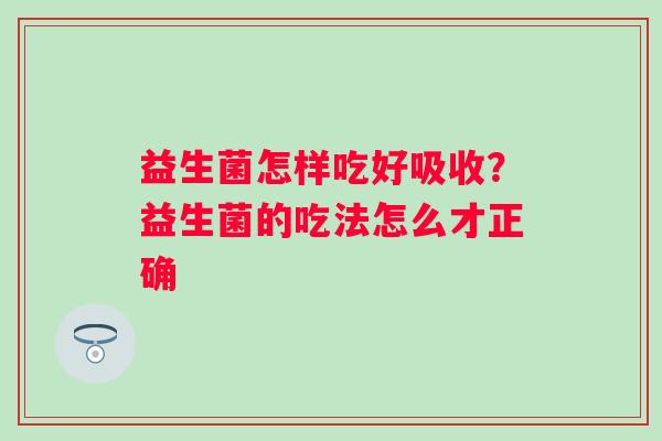 益生菌怎样吃好吸收？益生菌的吃法怎么才正确