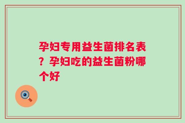 孕妇专用益生菌排名表？孕妇吃的益生菌粉哪个好
