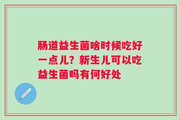 肠道益生菌啥时候吃好一点儿？新生儿可以吃益生菌吗有何好处