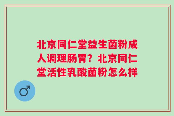 北京同仁堂益生菌粉成人调理肠胃？北京同仁堂活性乳酸菌粉怎么样
