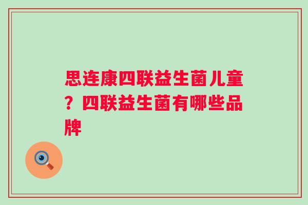 思连康四联益生菌儿童?四联益生菌有哪些品牌 思连康四联益生菌儿童?四联益生菌有哪些品牌