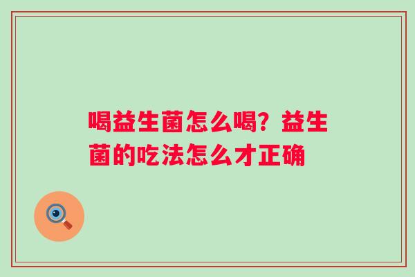 喝益生菌怎么喝?益生菌的吃法怎么才正确 喝益生菌怎么喝?益生菌的吃法怎么才正确